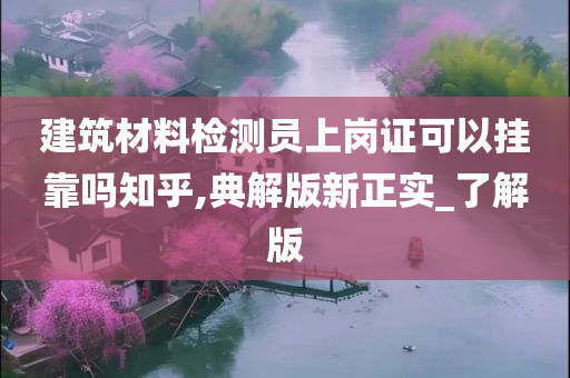 建筑材料检测员上岗证可以挂靠吗知乎,典解版新正实_了解版