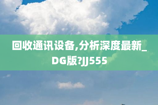 回收通讯设备,分析深度最新_DG版?JJ555