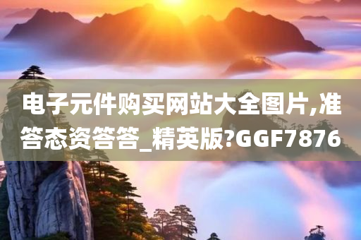 电子元件购买网站大全图片,准答态资答答_精英版?GGF7876