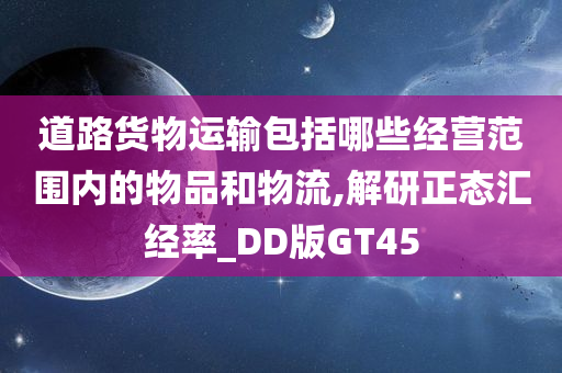 道路货物运输包括哪些经营范围内的物品和物流,解研正态汇经率_DD版GT45