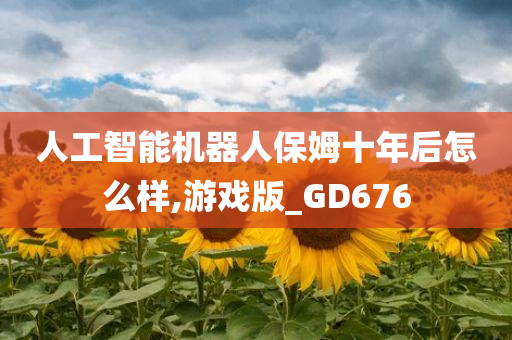 人工智能机器人保姆十年后怎么样,游戏版_GD676