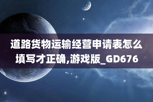 道路货物运输经营申请表怎么填写才正确,游戏版_GD676