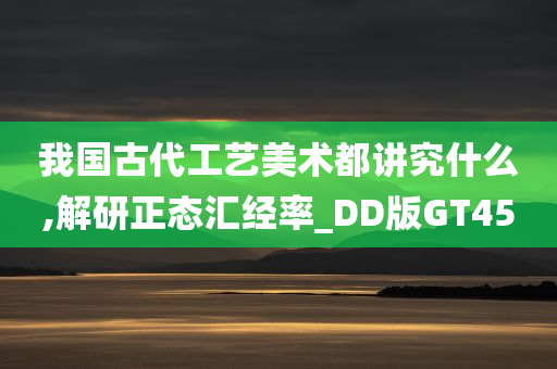 我国古代工艺美术都讲究什么,解研正态汇经率_DD版GT45