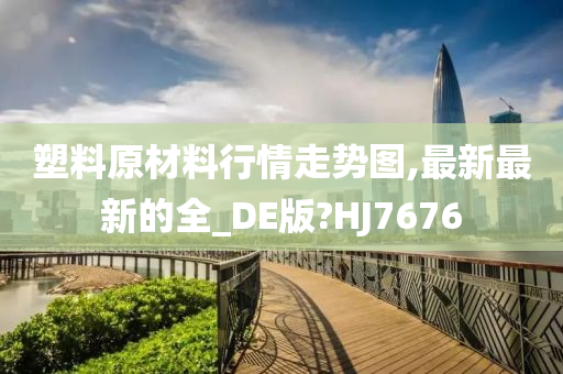 塑料原材料行情走势图,最新最新的全_DE版?HJ7676