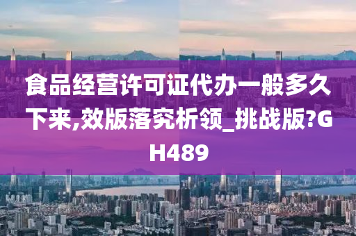 食品经营许可证代办一般多久下来,效版落究析领_挑战版?GH489