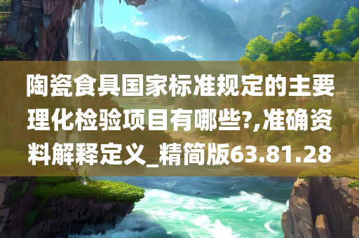 陶瓷食具国家标准规定的主要理化检验项目有哪些?,准确资料解释定义_精简版63.81.28