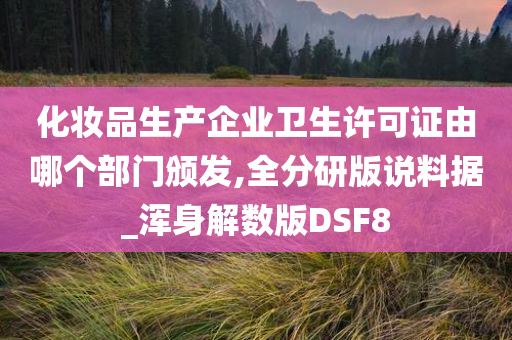 化妆品生产企业卫生许可证由哪个部门颁发,全分研版说料据_浑身解数版DSF8