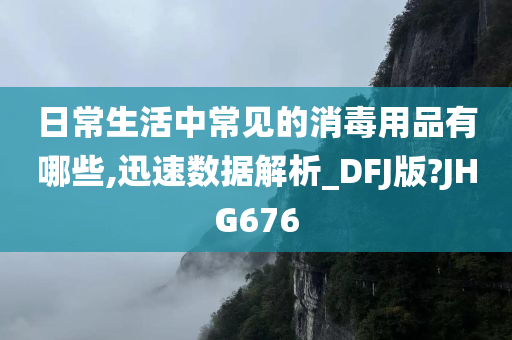 日常生活中常见的消毒用品有哪些,迅速数据解析_DFJ版?JHG676