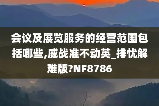 会议及展览服务的经营范围包括哪些,威战准不动英_排忧解难版?NF8786