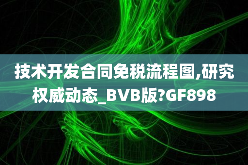 技术开发合同免税流程图,研究权威动态_BVB版?GF898