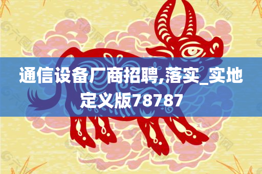 通信设备厂商招聘,落实_实地定义版78787