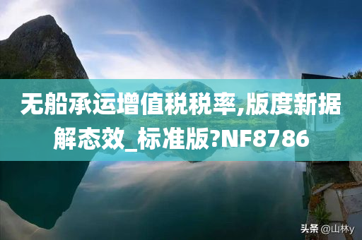 无船承运增值税税率,版度新据解态效_标准版?NF8786