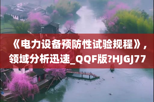 《电力设备预防性试验规程》,领域分析迅速_QQF版?HJGJ77